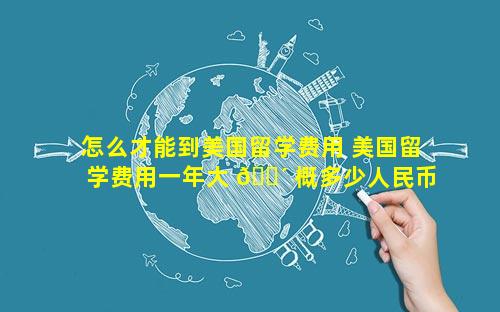 怎么才能到美国留学费用 美国留学费用一年大 🌴 概多少人民币
